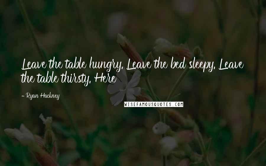 Ryan Hackney Quotes: Leave the table hungry. Leave the bed sleepy. Leave the table thirsty. Here