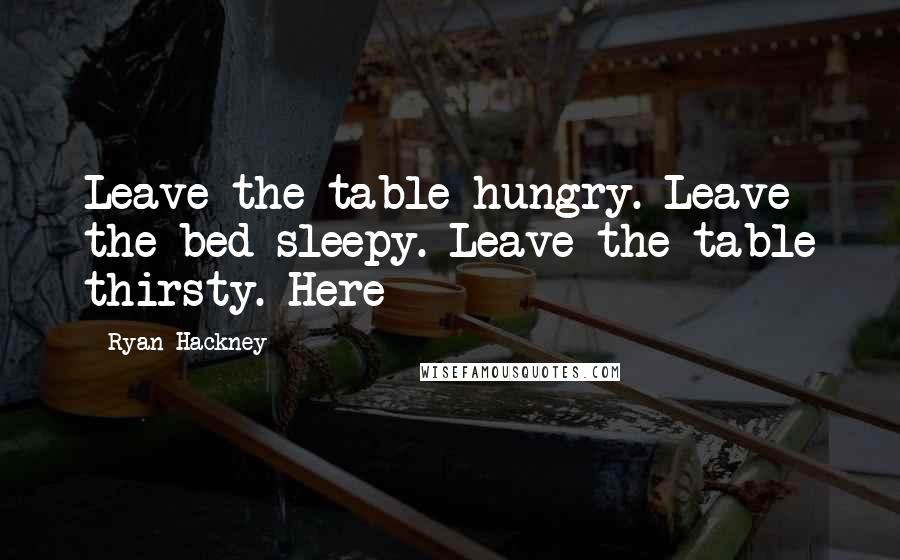 Ryan Hackney Quotes: Leave the table hungry. Leave the bed sleepy. Leave the table thirsty. Here