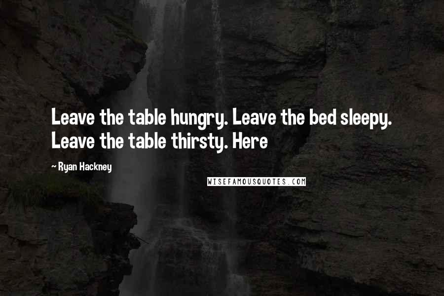 Ryan Hackney Quotes: Leave the table hungry. Leave the bed sleepy. Leave the table thirsty. Here