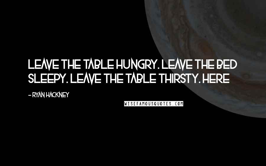 Ryan Hackney Quotes: Leave the table hungry. Leave the bed sleepy. Leave the table thirsty. Here