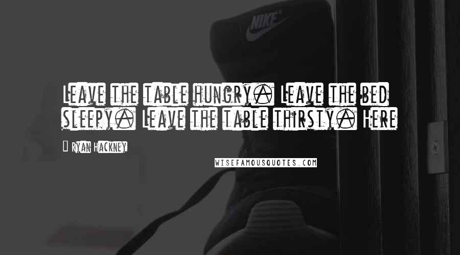 Ryan Hackney Quotes: Leave the table hungry. Leave the bed sleepy. Leave the table thirsty. Here