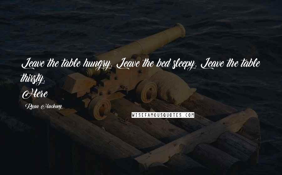Ryan Hackney Quotes: Leave the table hungry. Leave the bed sleepy. Leave the table thirsty. Here