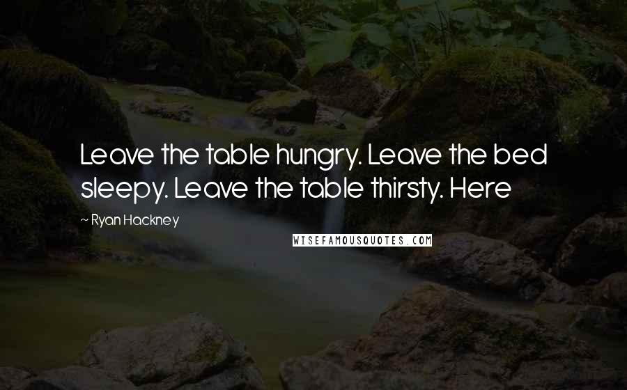 Ryan Hackney Quotes: Leave the table hungry. Leave the bed sleepy. Leave the table thirsty. Here