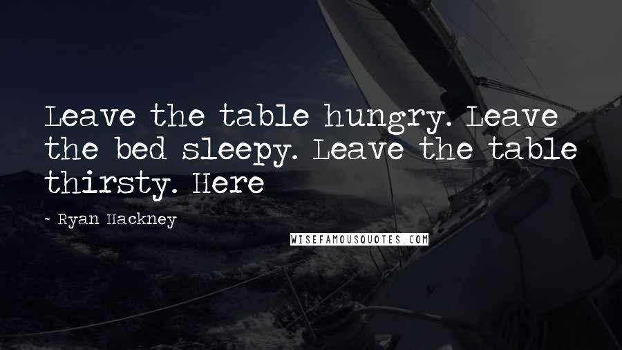 Ryan Hackney Quotes: Leave the table hungry. Leave the bed sleepy. Leave the table thirsty. Here