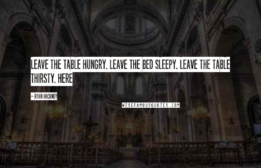 Ryan Hackney Quotes: Leave the table hungry. Leave the bed sleepy. Leave the table thirsty. Here