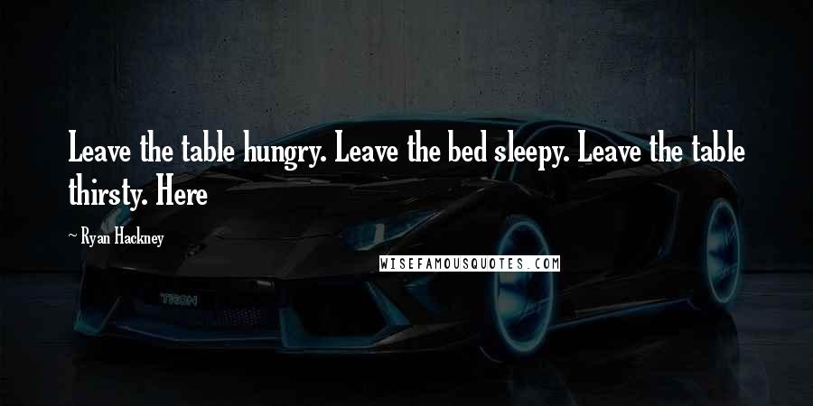 Ryan Hackney Quotes: Leave the table hungry. Leave the bed sleepy. Leave the table thirsty. Here