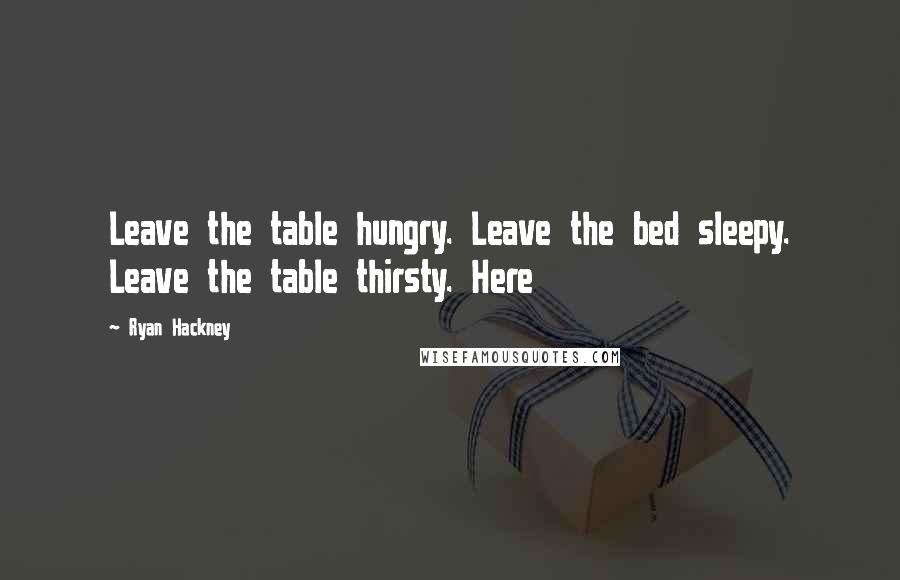 Ryan Hackney Quotes: Leave the table hungry. Leave the bed sleepy. Leave the table thirsty. Here