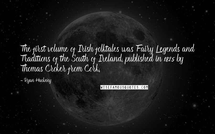 Ryan Hackney Quotes: The first volume of Irish folktales was Fairy Legends and Traditions of the South of Ireland, published in 1825 by Thomas Croker from Cork.