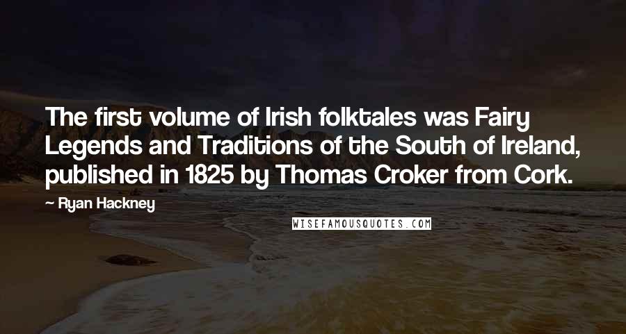 Ryan Hackney Quotes: The first volume of Irish folktales was Fairy Legends and Traditions of the South of Ireland, published in 1825 by Thomas Croker from Cork.
