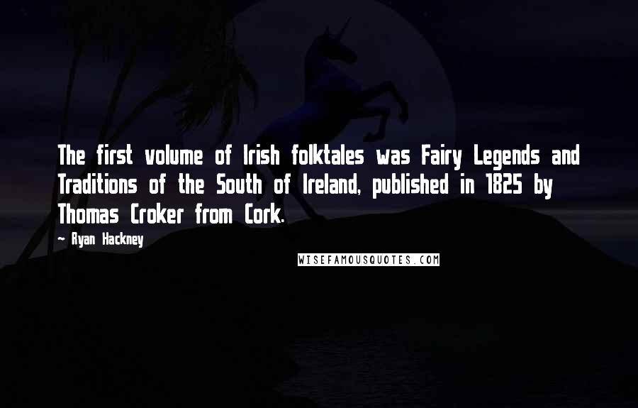 Ryan Hackney Quotes: The first volume of Irish folktales was Fairy Legends and Traditions of the South of Ireland, published in 1825 by Thomas Croker from Cork.
