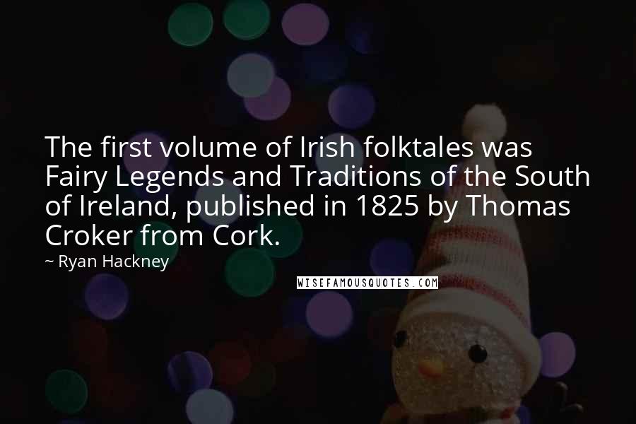 Ryan Hackney Quotes: The first volume of Irish folktales was Fairy Legends and Traditions of the South of Ireland, published in 1825 by Thomas Croker from Cork.