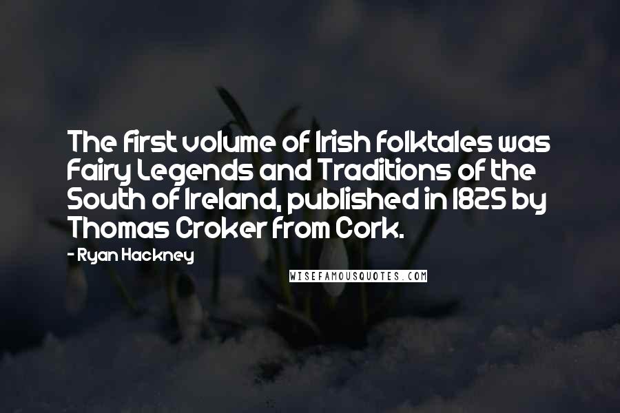 Ryan Hackney Quotes: The first volume of Irish folktales was Fairy Legends and Traditions of the South of Ireland, published in 1825 by Thomas Croker from Cork.