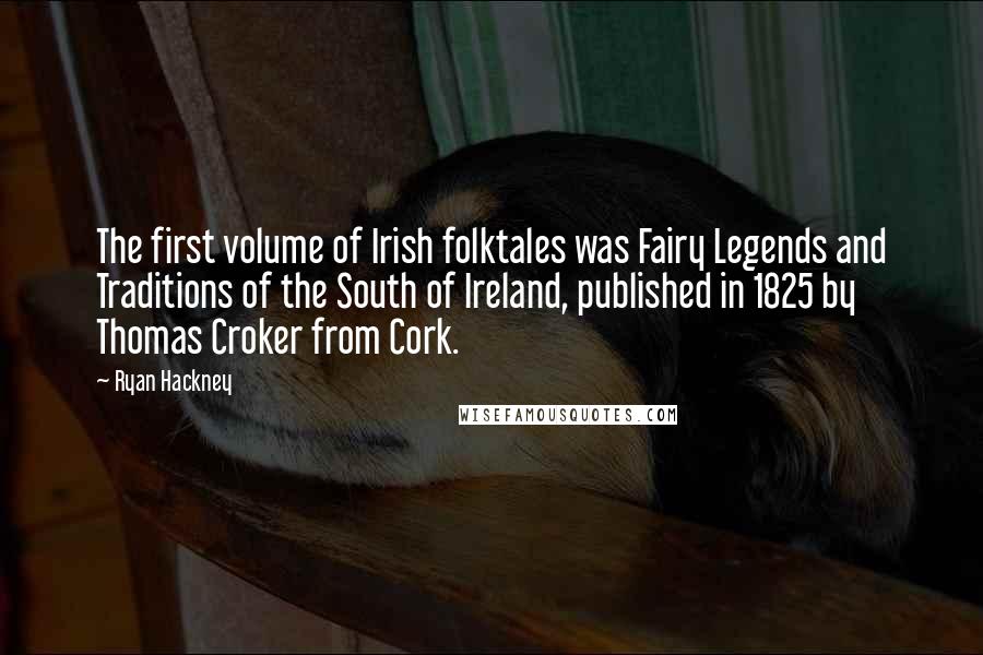 Ryan Hackney Quotes: The first volume of Irish folktales was Fairy Legends and Traditions of the South of Ireland, published in 1825 by Thomas Croker from Cork.