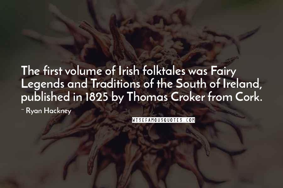 Ryan Hackney Quotes: The first volume of Irish folktales was Fairy Legends and Traditions of the South of Ireland, published in 1825 by Thomas Croker from Cork.