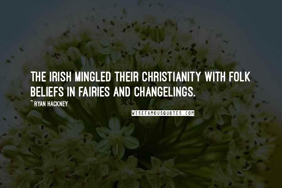 Ryan Hackney Quotes: The Irish mingled their Christianity with folk beliefs in fairies and changelings.