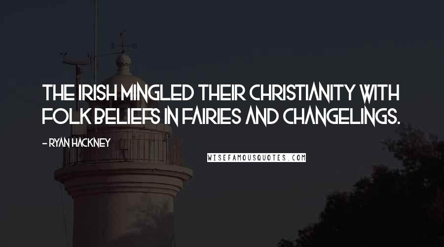 Ryan Hackney Quotes: The Irish mingled their Christianity with folk beliefs in fairies and changelings.