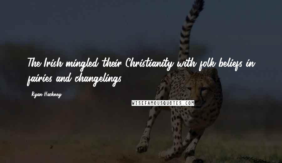 Ryan Hackney Quotes: The Irish mingled their Christianity with folk beliefs in fairies and changelings.