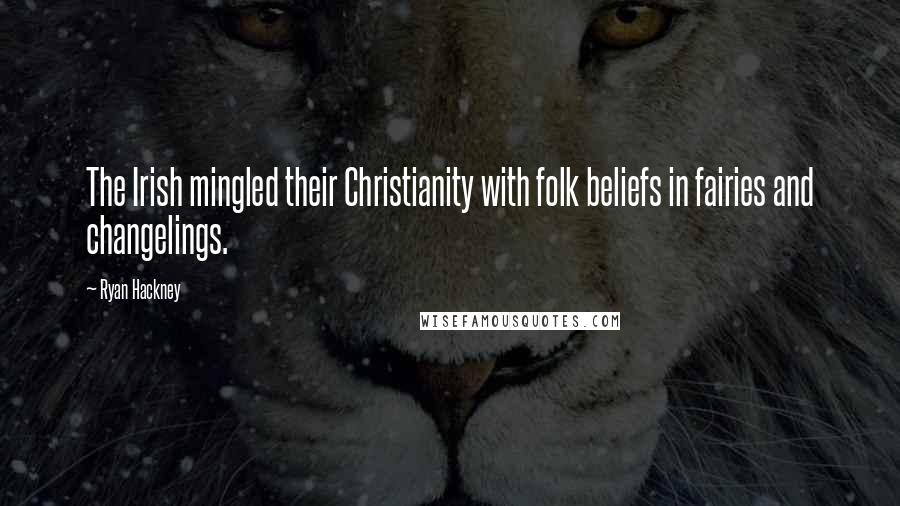 Ryan Hackney Quotes: The Irish mingled their Christianity with folk beliefs in fairies and changelings.
