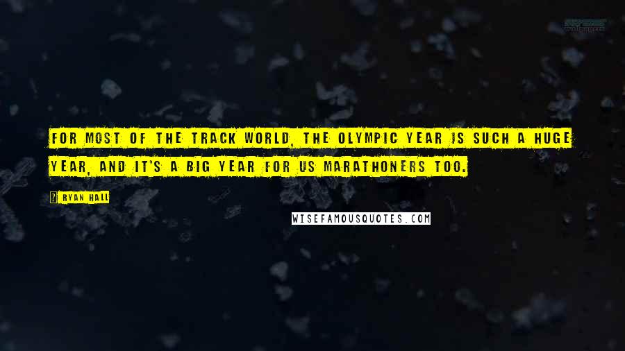 Ryan Hall Quotes: For most of the track world, the Olympic year is such a huge year, and it's a big year for us marathoners too.