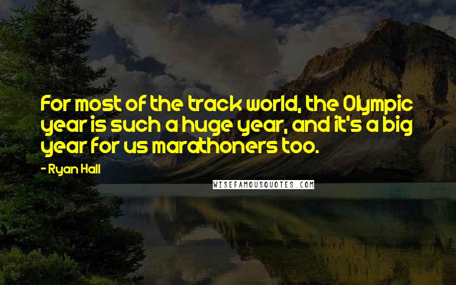 Ryan Hall Quotes: For most of the track world, the Olympic year is such a huge year, and it's a big year for us marathoners too.