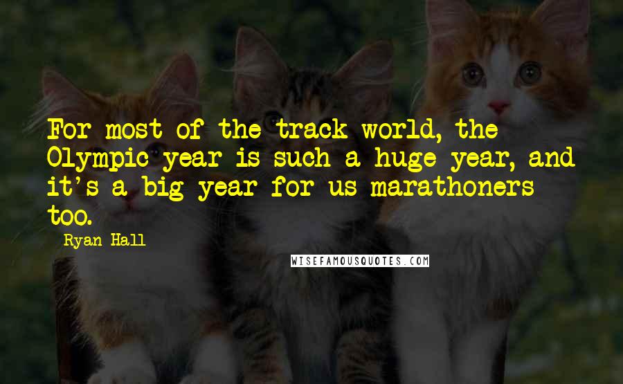 Ryan Hall Quotes: For most of the track world, the Olympic year is such a huge year, and it's a big year for us marathoners too.