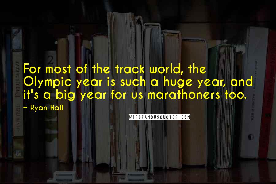 Ryan Hall Quotes: For most of the track world, the Olympic year is such a huge year, and it's a big year for us marathoners too.