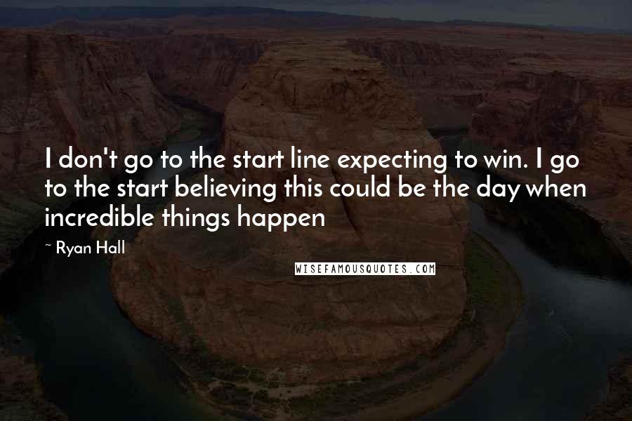 Ryan Hall Quotes: I don't go to the start line expecting to win. I go to the start believing this could be the day when incredible things happen