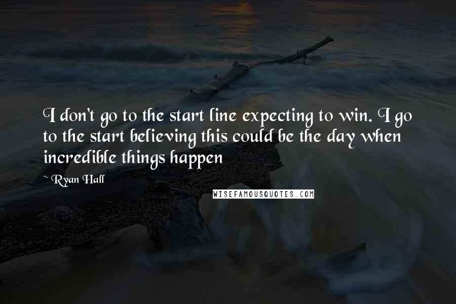 Ryan Hall Quotes: I don't go to the start line expecting to win. I go to the start believing this could be the day when incredible things happen