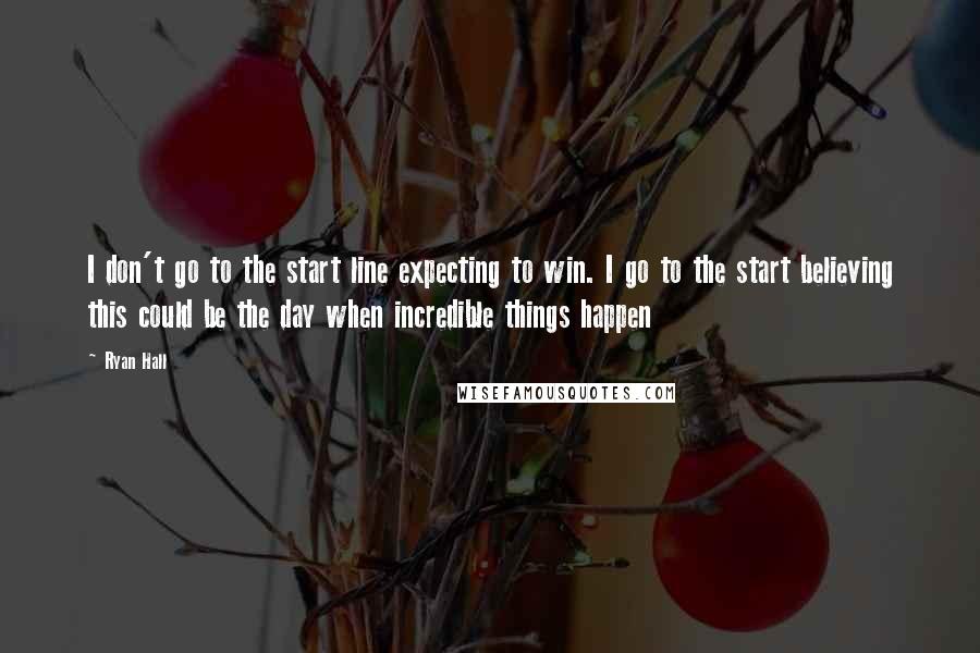 Ryan Hall Quotes: I don't go to the start line expecting to win. I go to the start believing this could be the day when incredible things happen