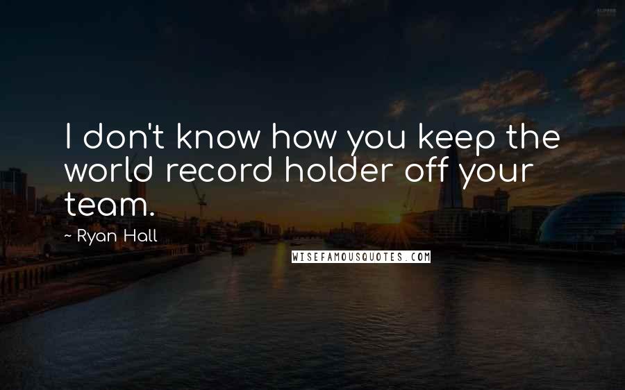 Ryan Hall Quotes: I don't know how you keep the world record holder off your team.