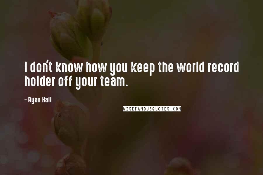 Ryan Hall Quotes: I don't know how you keep the world record holder off your team.