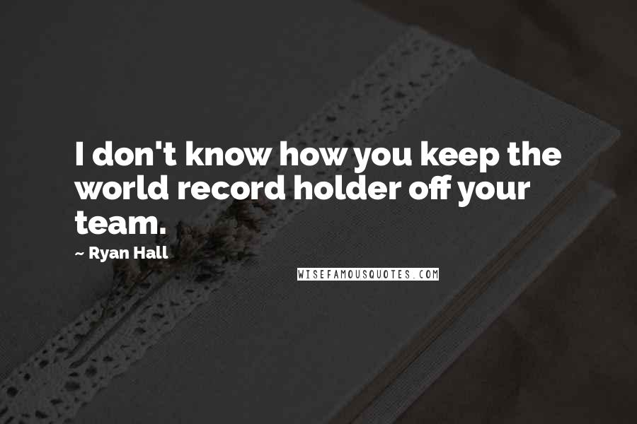 Ryan Hall Quotes: I don't know how you keep the world record holder off your team.