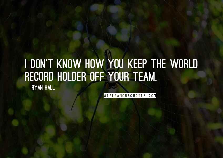 Ryan Hall Quotes: I don't know how you keep the world record holder off your team.