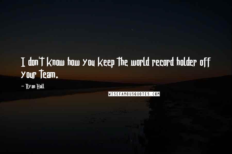 Ryan Hall Quotes: I don't know how you keep the world record holder off your team.