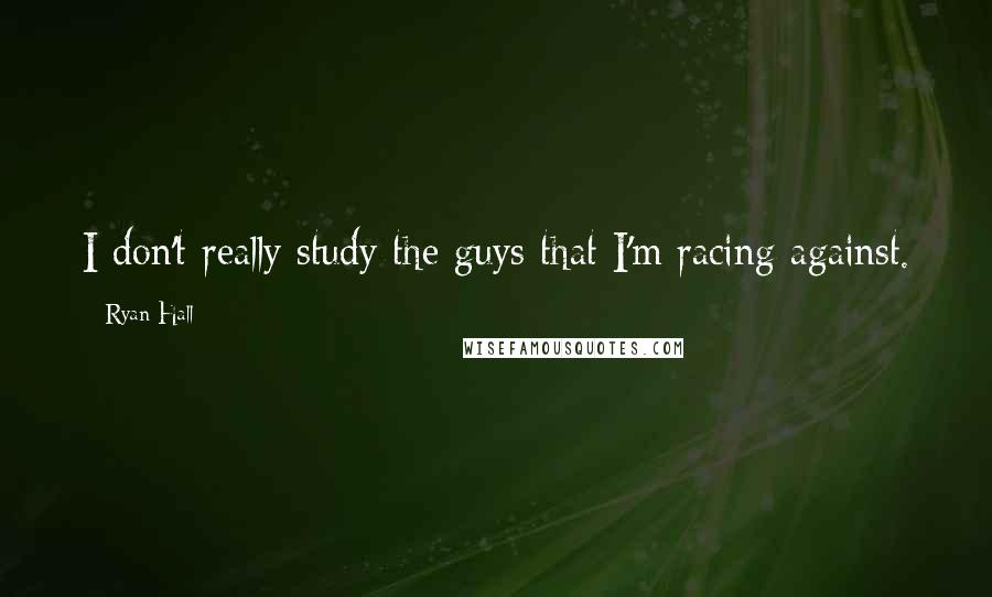Ryan Hall Quotes: I don't really study the guys that I'm racing against.