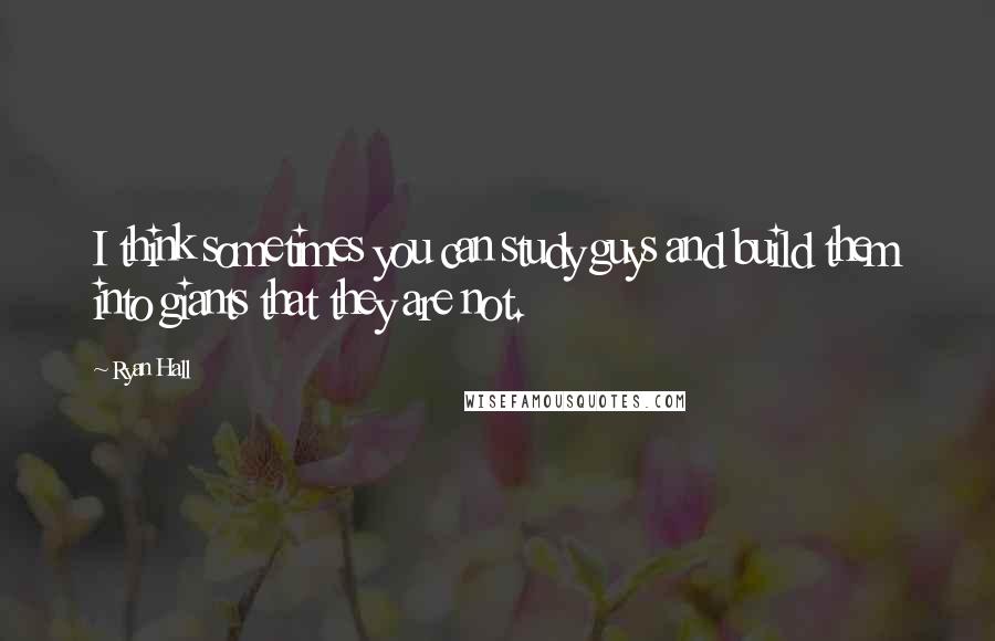 Ryan Hall Quotes: I think sometimes you can study guys and build them into giants that they are not.
