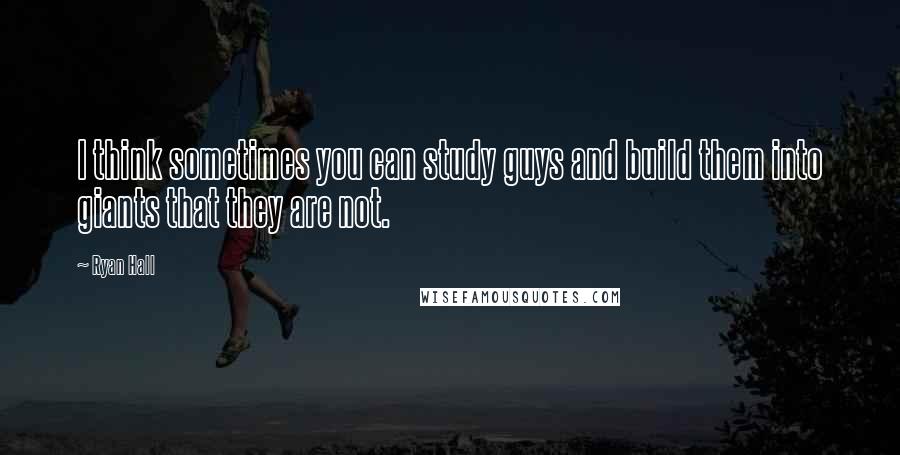 Ryan Hall Quotes: I think sometimes you can study guys and build them into giants that they are not.