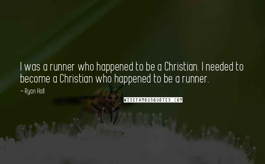 Ryan Hall Quotes: I was a runner who happened to be a Christian. I needed to become a Christian who happened to be a runner.