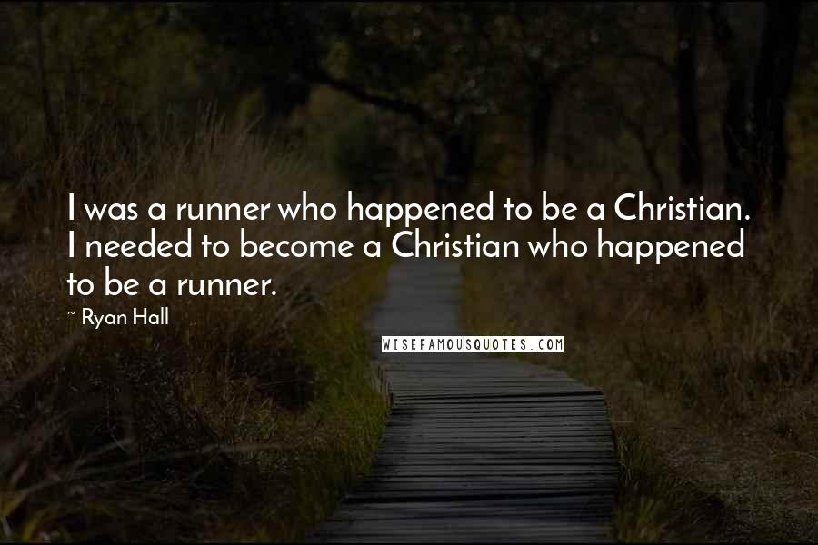 Ryan Hall Quotes: I was a runner who happened to be a Christian. I needed to become a Christian who happened to be a runner.