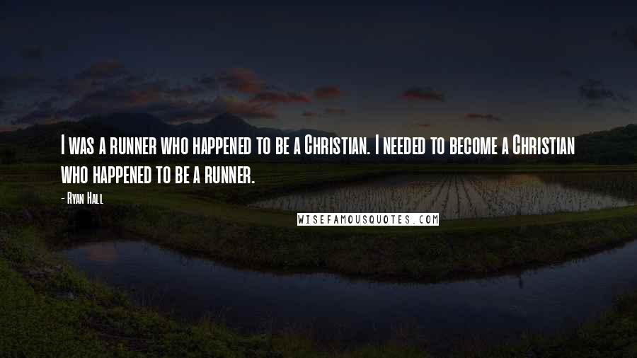 Ryan Hall Quotes: I was a runner who happened to be a Christian. I needed to become a Christian who happened to be a runner.