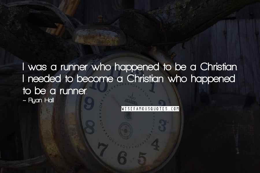 Ryan Hall Quotes: I was a runner who happened to be a Christian. I needed to become a Christian who happened to be a runner.