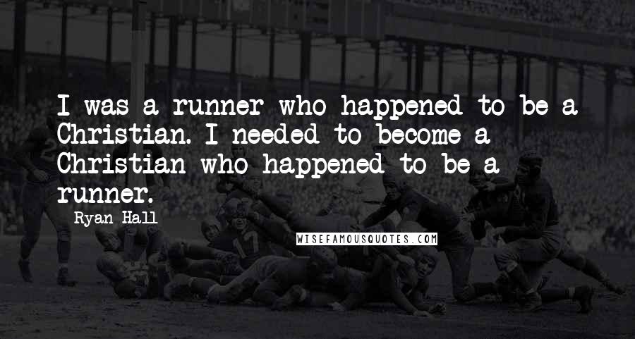 Ryan Hall Quotes: I was a runner who happened to be a Christian. I needed to become a Christian who happened to be a runner.