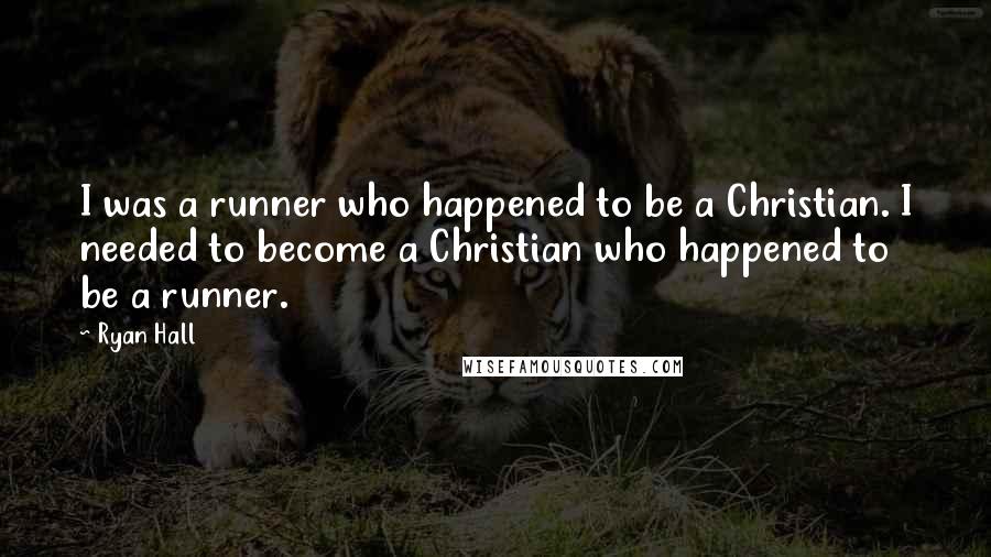 Ryan Hall Quotes: I was a runner who happened to be a Christian. I needed to become a Christian who happened to be a runner.