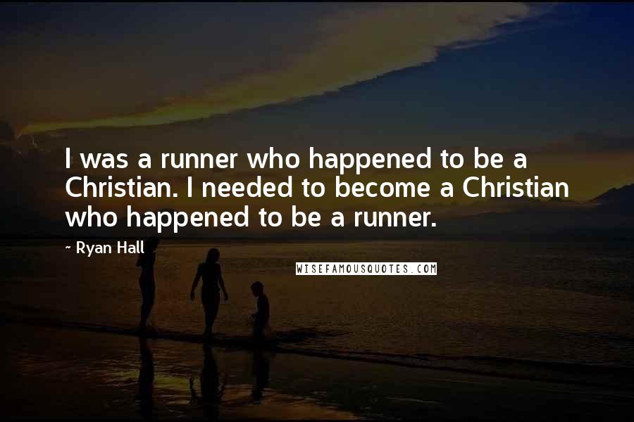 Ryan Hall Quotes: I was a runner who happened to be a Christian. I needed to become a Christian who happened to be a runner.