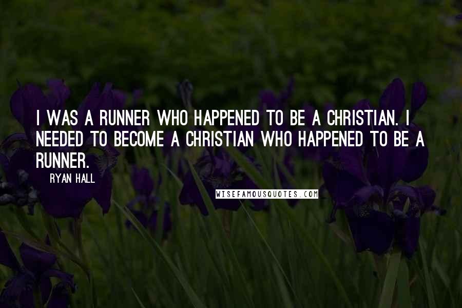 Ryan Hall Quotes: I was a runner who happened to be a Christian. I needed to become a Christian who happened to be a runner.