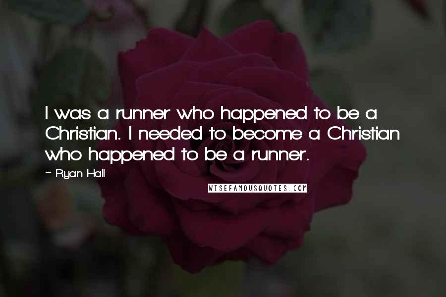 Ryan Hall Quotes: I was a runner who happened to be a Christian. I needed to become a Christian who happened to be a runner.