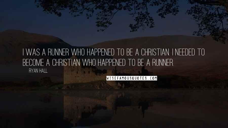 Ryan Hall Quotes: I was a runner who happened to be a Christian. I needed to become a Christian who happened to be a runner.