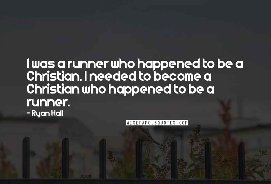 Ryan Hall Quotes: I was a runner who happened to be a Christian. I needed to become a Christian who happened to be a runner.