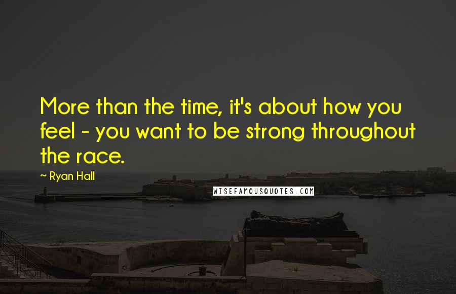 Ryan Hall Quotes: More than the time, it's about how you feel - you want to be strong throughout the race.