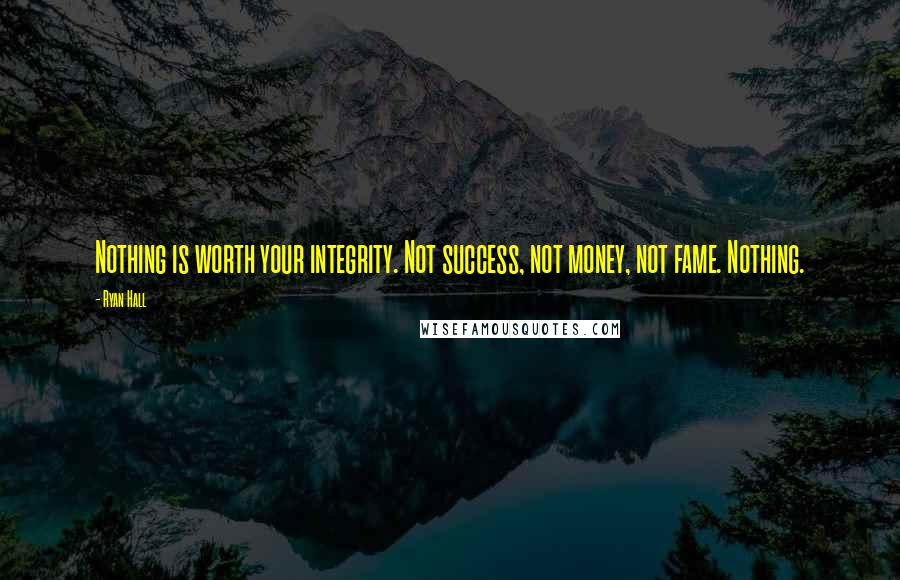 Ryan Hall Quotes: Nothing is worth your integrity. Not success, not money, not fame. Nothing.